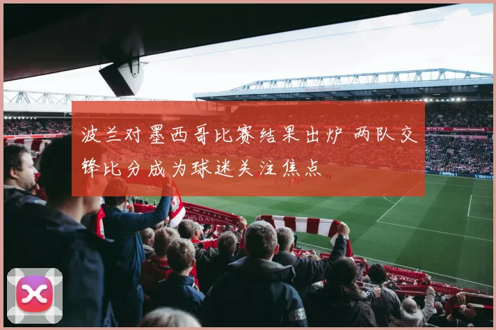 波兰对墨西哥比赛结果出炉 两队交锋比分成为球迷关注焦点