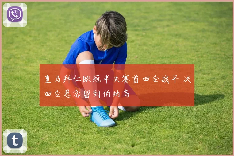 皇马拜仁欧冠半决赛首回合战平 次回合悬念留到伯纳乌