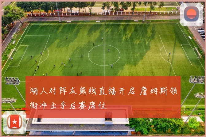 湖人对阵灰熊线直播开启 詹姆斯领衔冲击季后赛席位