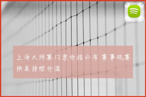 上海大师赛门票价格公布 赛事观赛热度持续升温
