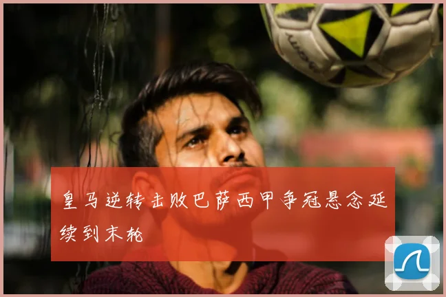 皇马逆转击败巴萨西甲争冠悬念延续到末轮