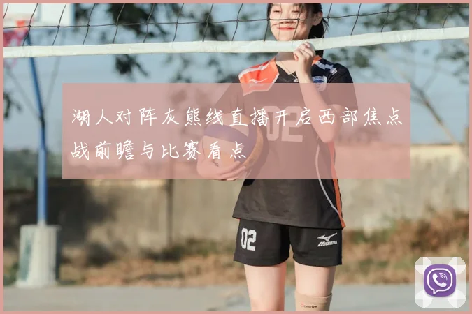 湖人对阵灰熊线直播开启西部焦点战前瞻与比赛看点
