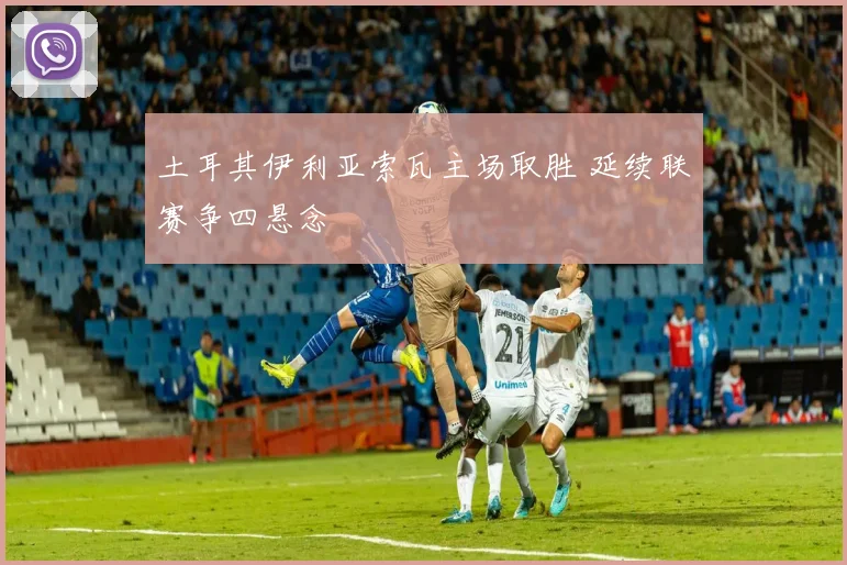 土耳其伊利亚索瓦主场取胜 延续联赛争四悬念
