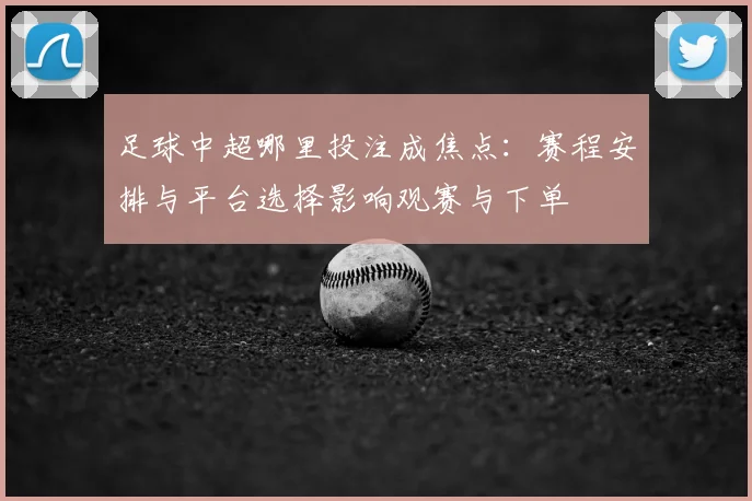 足球中超哪里投注成焦点：赛程安排与平台选择影响观赛与下单