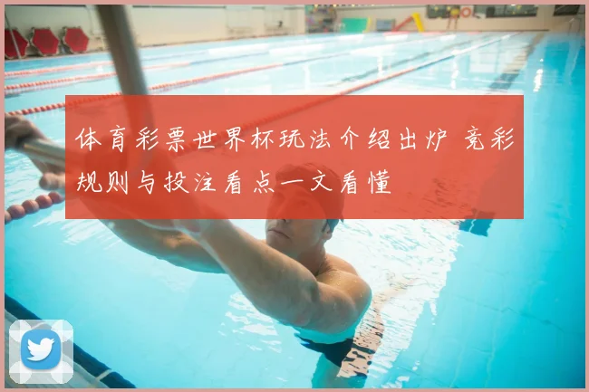 体育彩票世界杯玩法介绍出炉 竞彩规则与投注看点一文看懂