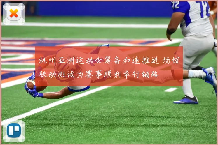 杭州亚洲运动会筹备加速推进 场馆联动测试为赛事顺利举行铺路