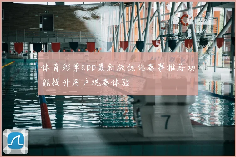体育彩票app最新版优化赛事推荐功能提升用户观赛体验