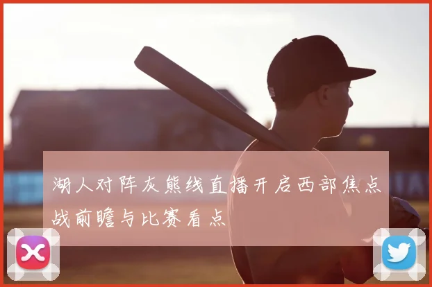 湖人对阵灰熊线直播开启西部焦点战前瞻与比赛看点