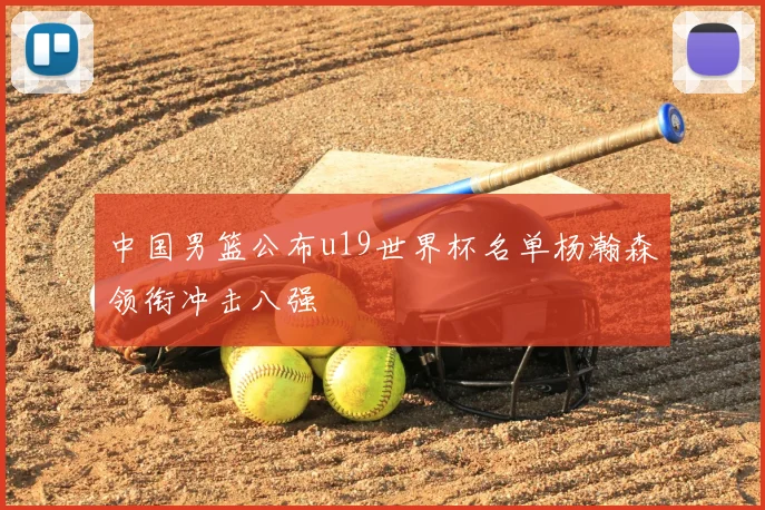 中国男篮公布u19世界杯名单杨瀚森领衔冲击八强