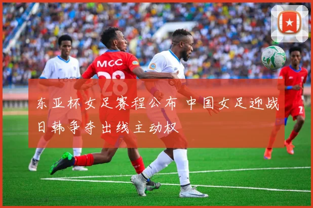 东亚杯女足赛程公布 中国女足迎战日韩争夺出线主动权