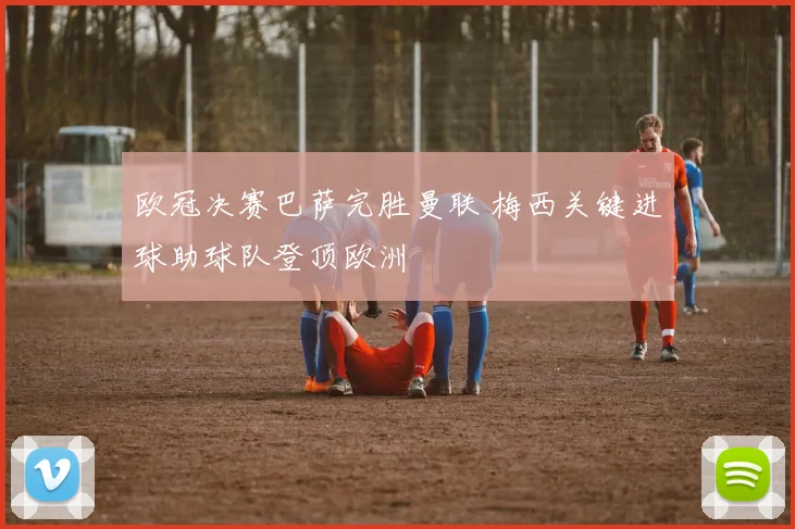 欧冠决赛巴萨完胜曼联 梅西关键进球助球队登顶欧洲