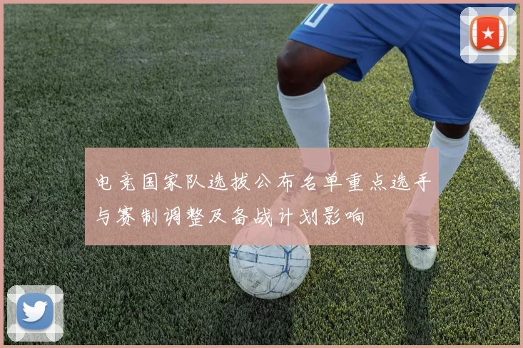 电竞国家队选拔公布名单重点选手与赛制调整及备战计划影响