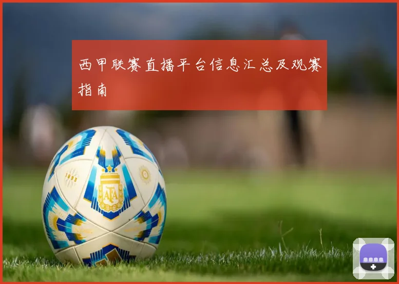 西甲联赛直播平台信息汇总及观赛指南