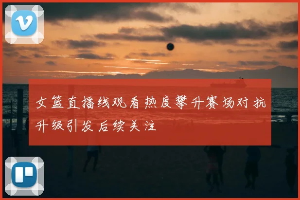 女篮直播线观看热度攀升赛场对抗升级引发后续关注