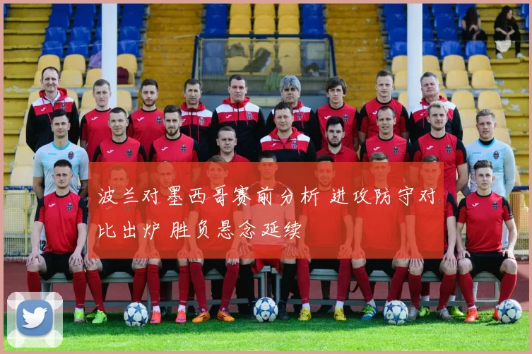 波兰对墨西哥赛前分析 进攻防守对比出炉 胜负悬念延续