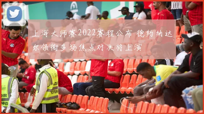 上海大师赛2022赛程公布 德约纳达尔领衔多场焦点对决将上演