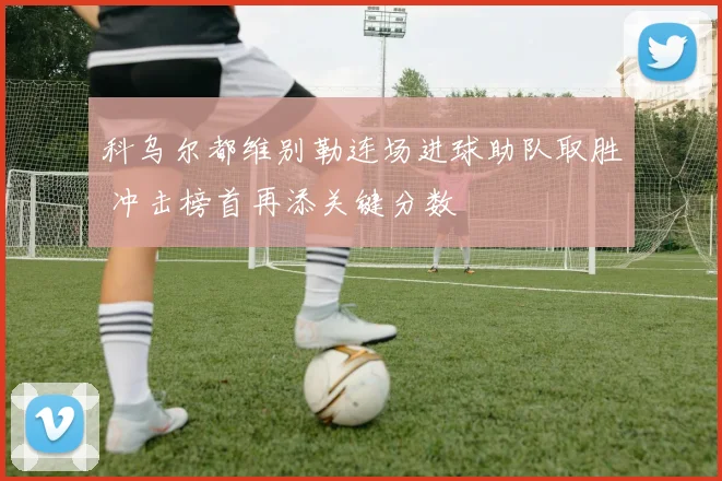 科乌尔都维别勒连场进球助队取胜 冲击榜首再添关键分数