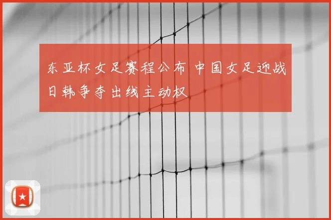 东亚杯女足赛程公布 中国女足迎战日韩争夺出线主动权