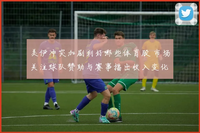 美伊冲突加剧利好哪些体育股 市场关注球队赞助与赛事播出收入变化