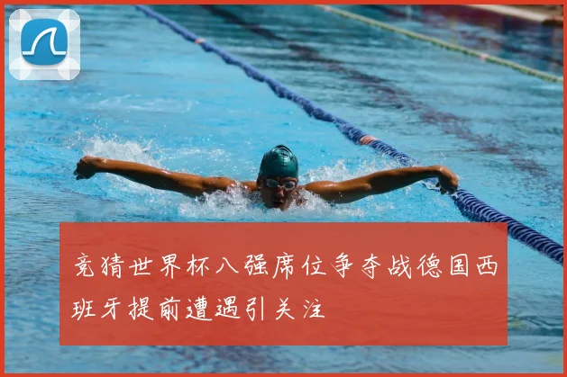 竞猜世界杯八强席位争夺战德国西班牙提前遭遇引关注