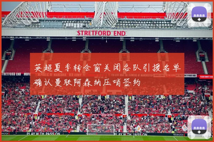 英超夏季转会窗关闭各队引援名单确认曼联阿森纳压哨签约