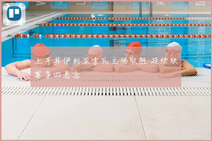 土耳其伊利亚索瓦主场取胜 延续联赛争四悬念