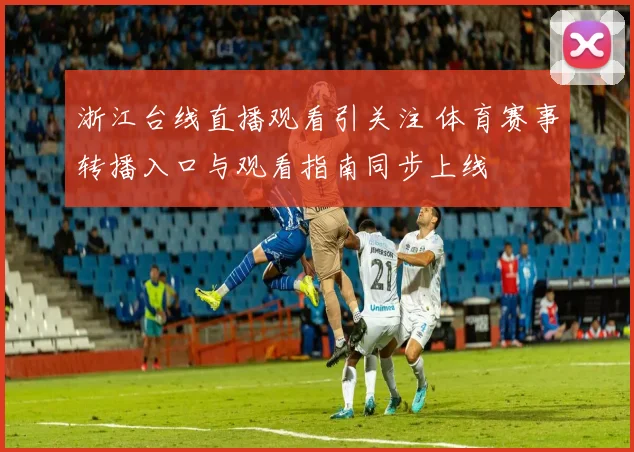 浙江台线直播观看引关注 体育赛事转播入口与观看指南同步上线