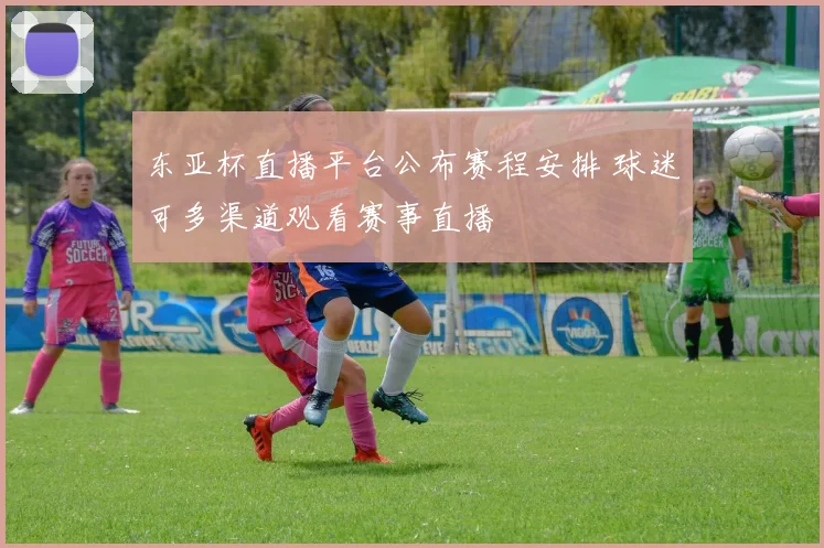 东亚杯直播平台公布赛程安排 球迷可多渠道观看赛事直播