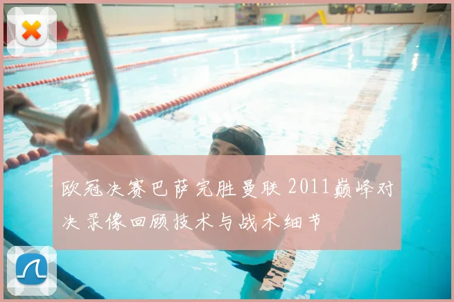 欧冠决赛巴萨完胜曼联 2011巅峰对决录像回顾技术与战术细节