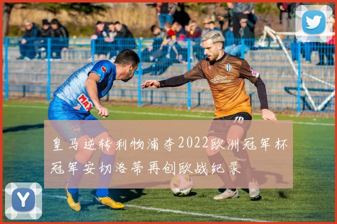 皇马逆转利物浦夺2022欧洲冠军杯冠军安切洛蒂再创欧战纪录