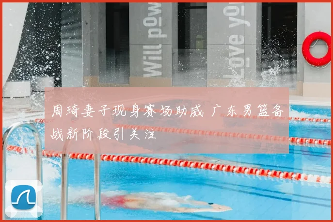 周琦妻子现身赛场助威 广东男篮备战新阶段引关注