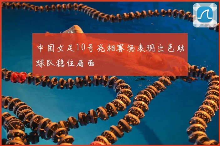 中国女足10号亮相赛场表现出色助球队稳住局面