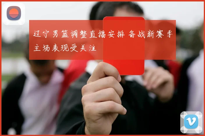 辽宁男篮调整直播安排 备战新赛季主场表现受关注