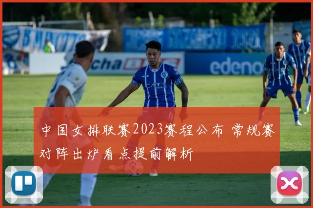 中国女排联赛2023赛程公布 常规赛对阵出炉看点提前解析