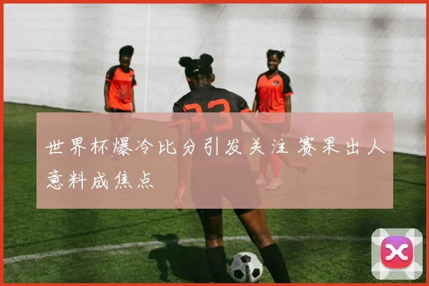 世界杯爆冷比分引发关注 赛果出人意料成焦点