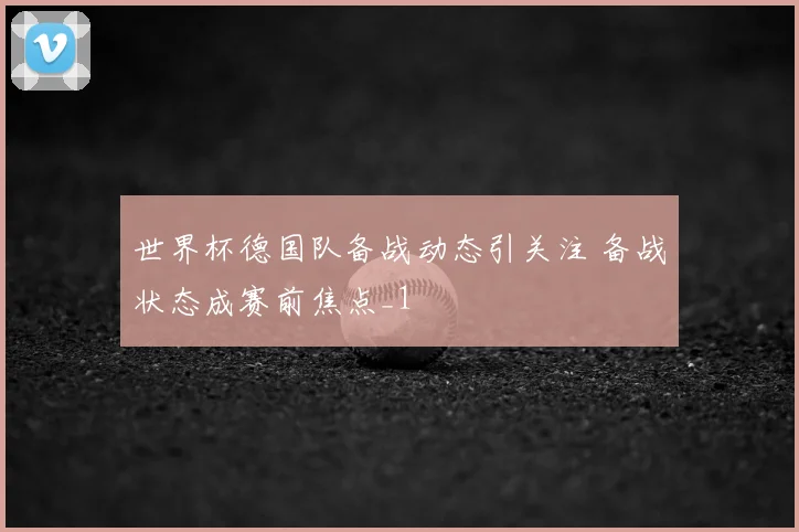 世界杯德国队备战动态引关注 备战状态成赛前焦点_1