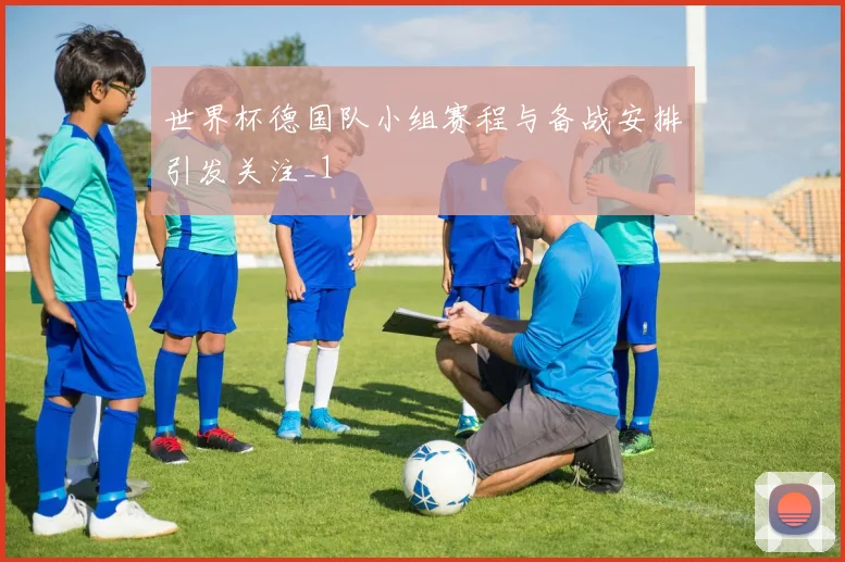 世界杯德国队小组赛程与备战安排引发关注_1