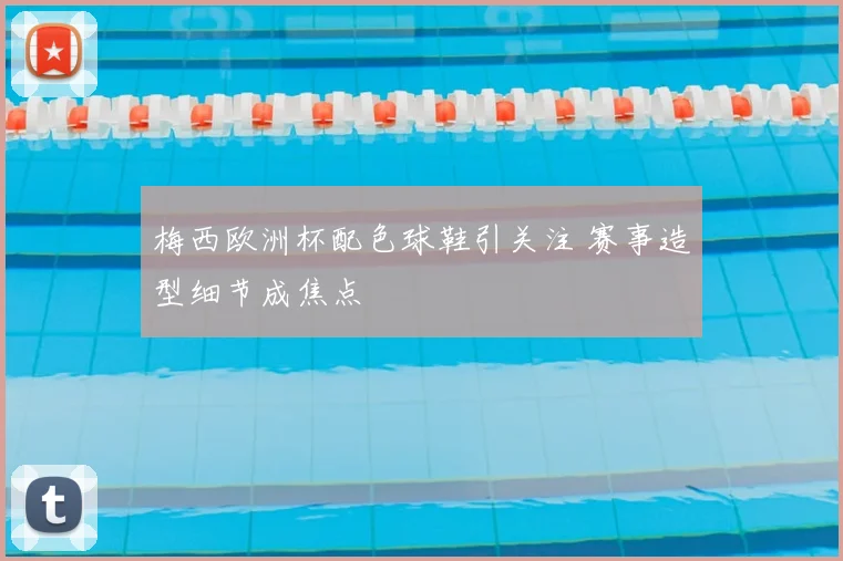 梅西欧洲杯配色球鞋引关注 赛事造型细节成焦点