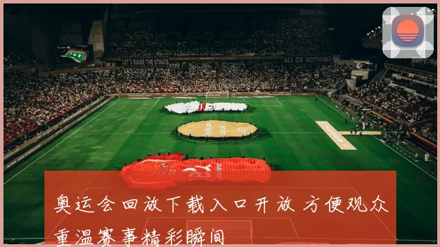 奥运会回放下载入口开放 方便观众重温赛事精彩瞬间