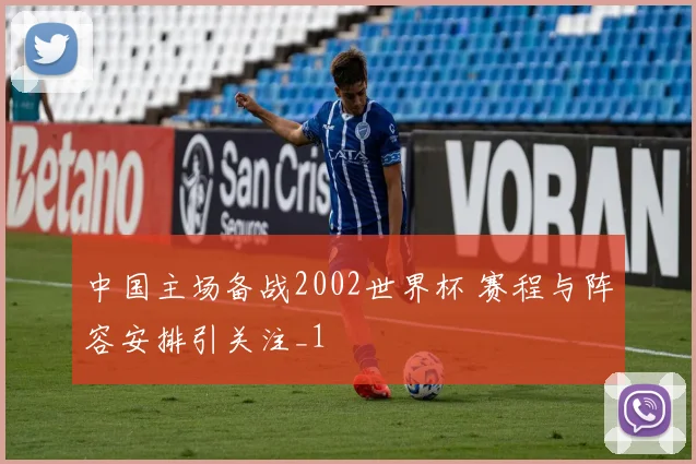 中国主场备战2002世界杯 赛程与阵容安排引关注_1