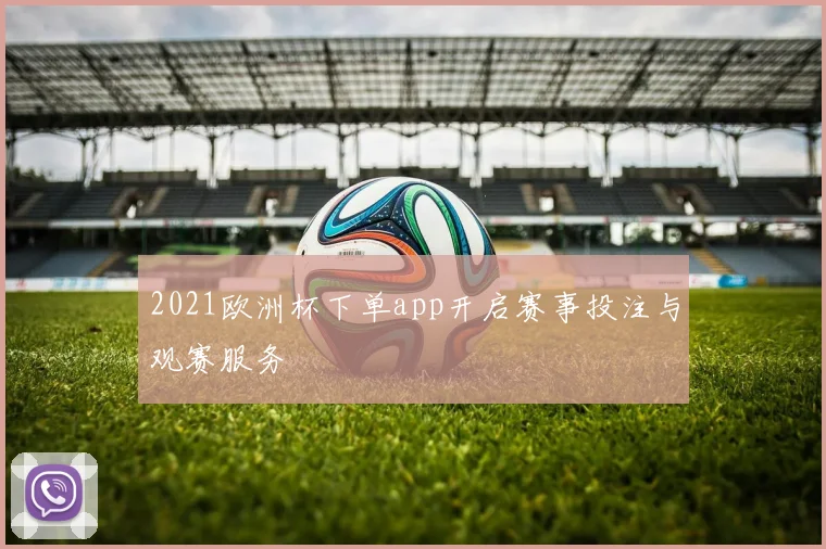 2021欧洲杯下单app开启赛事投注与观赛服务