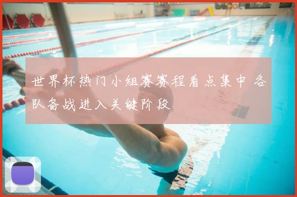 世界杯热门小组赛赛程看点集中 各队备战进入关键阶段