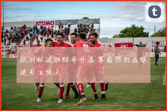欧洲杯波胆赔率升温 赛前预测成球迷关注焦点